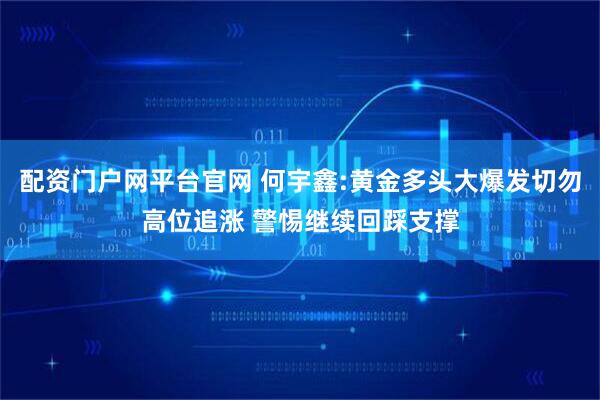 配资门户网平台官网 何宇鑫:黄金多头大爆发切勿高位追涨 警惕继续回踩支撑