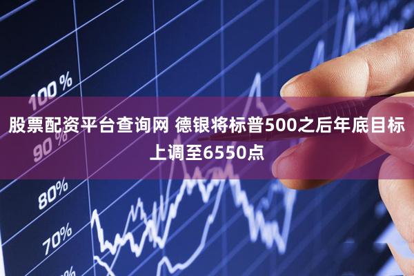 股票配资平台查询网 德银将标普500之后年底目标上调至6550点