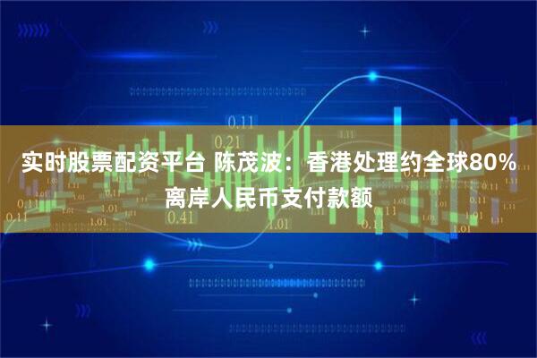 实时股票配资平台 陈茂波：香港处理约全球80%离岸人民币支付款额