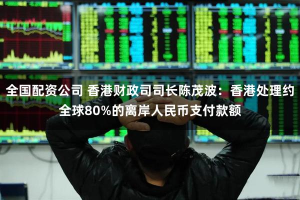 全国配资公司 香港财政司司长陈茂波：香港处理约全球80%的离岸人民币支付款额