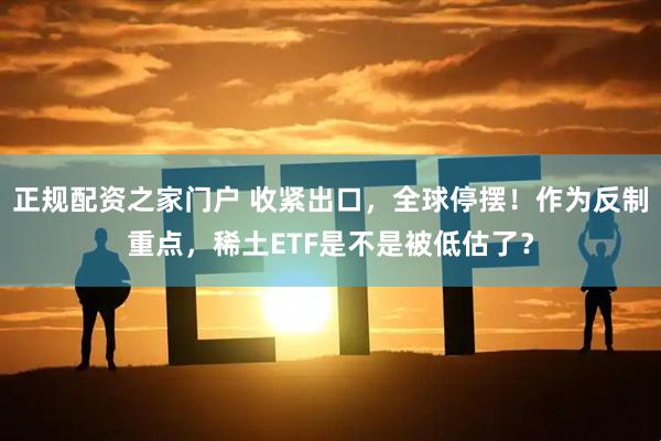 正规配资之家门户 收紧出口，全球停摆！作为反制重点，稀土ETF是不是被低估了？
