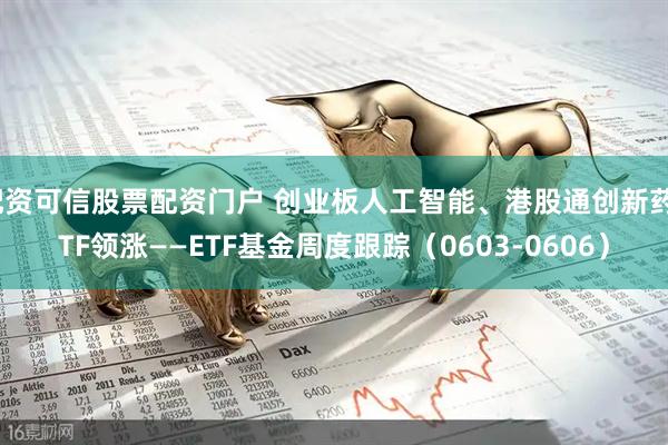 配资可信股票配资门户 创业板人工智能、港股通创新药ETF领涨——ETF基金周度跟踪（0603-0606）