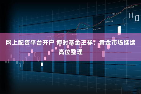 网上配资平台开户 博时基金王祥：黄金市场继续高位整理