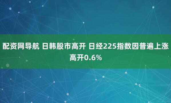 配资网导航 日韩股市高开 日经225指数因普遍上涨高开0.6%