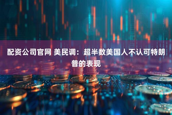 配资公司官网 美民调：超半数美国人不认可特朗普的表现