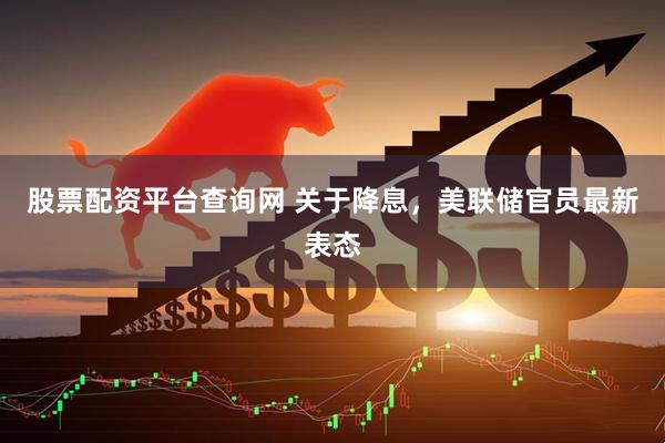 股票配资平台查询网 关于降息，美联储官员最新表态