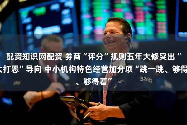 配资知识网配资 券商“评分”规则五年大修突出“打大打恶”导向 中小机构特色经营加分项“跳一跳、够得着”