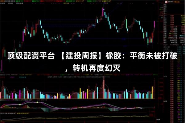 顶级配资平台 【建投周报】橡胶：平衡未被打破，转机再度幻灭