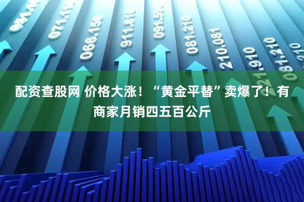 配资查股网 价格大涨！“黄金平替”卖爆了！有商家月销四五百公斤