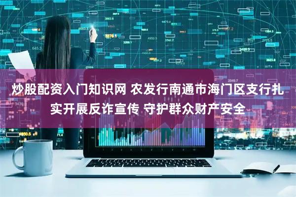 炒股配资入门知识网 农发行南通市海门区支行扎实开展反诈宣传 守护群众财产安全