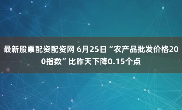 最新股票配资配资网 6月25日“农产品批发价格200指数”比昨天下降0.15个点