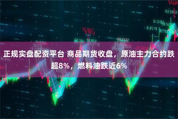 正规实盘配资平台 商品期货收盘，原油主力合约跌超8%，燃料油跌近6%