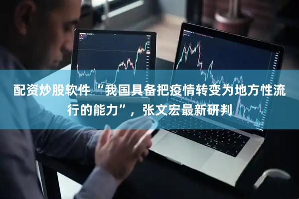 配资炒股软件 “我国具备把疫情转变为地方性流行的能力”，张文宏最新研判