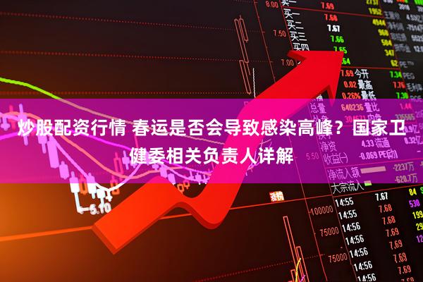 炒股配资行情 春运是否会导致感染高峰？国家卫健委相关负责人详解