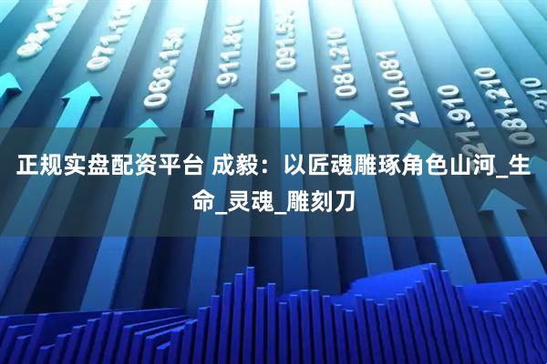 正规实盘配资平台 成毅：以匠魂雕琢角色山河_生命_灵魂_雕刻刀