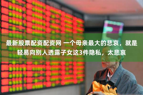 最新股票配资配资网 一个母亲最大的悲哀，就是轻易向别人透露子女这3件隐私，太悲哀