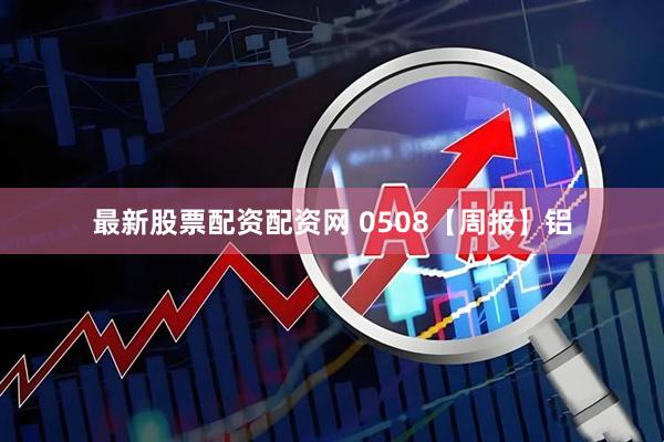 最新股票配资配资网 0508【周报】铝