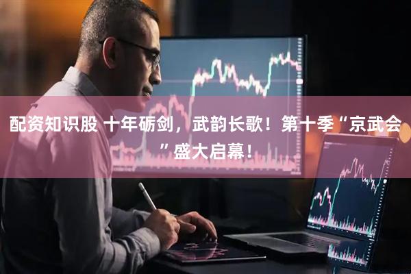 配资知识股 十年砺剑，武韵长歌！第十季“京武会”盛大启幕！