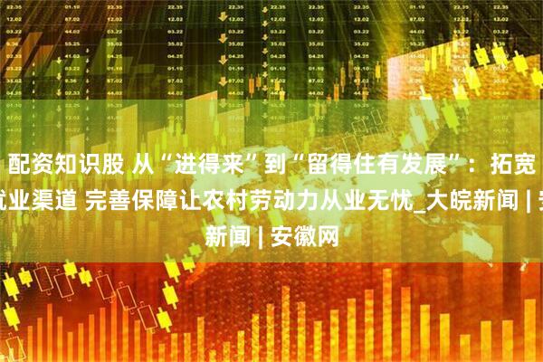 配资知识股 从“进得来”到“留得住有发展”：拓宽家政就业渠道 完善保障让农村劳动力从业无忧_大皖新闻 | 安徽网