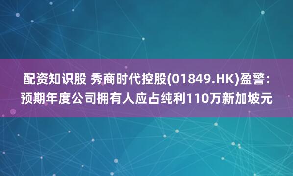 配资知识股 秀商时代控股(01849.HK)盈警：预期年度公司拥有人应占纯利110万新加坡元