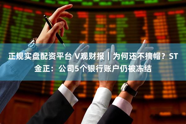 正规实盘配资平台 V观财报｜为何还不摘帽？ST金正：公司5个银行账户仍被冻结