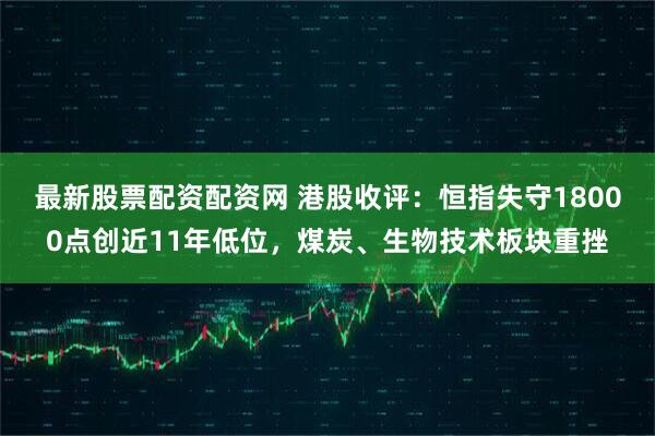 最新股票配资配资网 港股收评：恒指失守18000点创近11年低位，煤炭、生物技术板块重挫