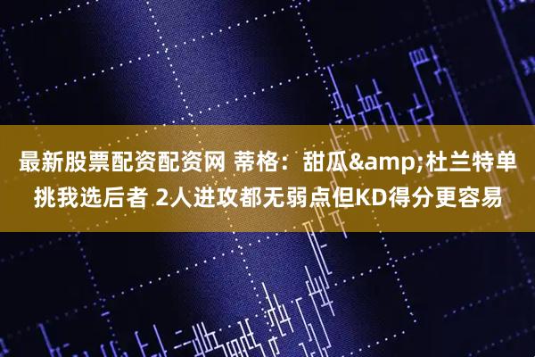 最新股票配资配资网 蒂格：甜瓜&杜兰特单挑我选后者 2人进攻都无弱点但KD得分更容易