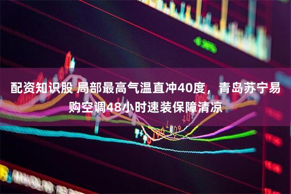 配资知识股 局部最高气温直冲40度，青岛苏宁易购空调48小时速装保障清凉