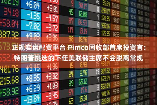 正规实盘配资平台 Pimco固收部首席投资官：特朗普挑选的下任美联储主席不会脱离常规