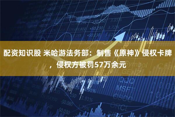 配资知识股 米哈游法务部：制售《原神》侵权卡牌，侵权方被罚57万余元